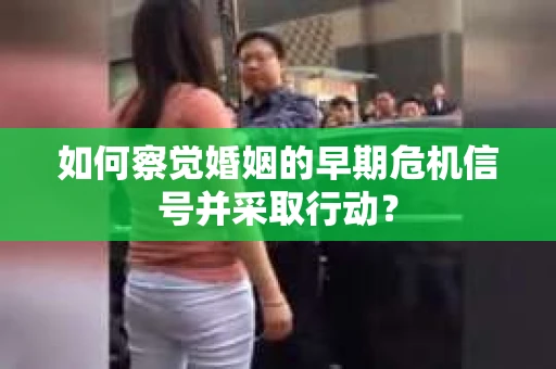如何察觉婚姻的早期危机信号并采取行动？
