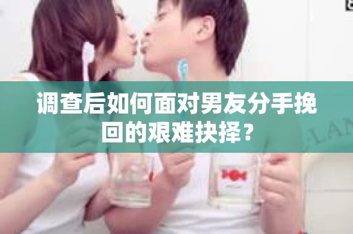 调查后如何面对男友分手挽回的艰难抉择？