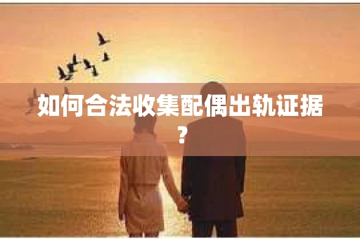 如何合法收集配偶出轨证据？