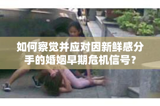 如何察觉并应对因新鲜感分手的婚姻早期危机信号？