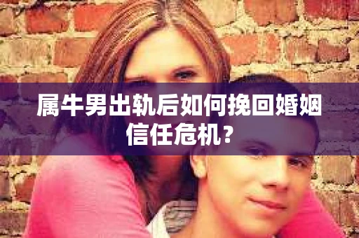 属牛男出轨后如何挽回婚姻信任危机？