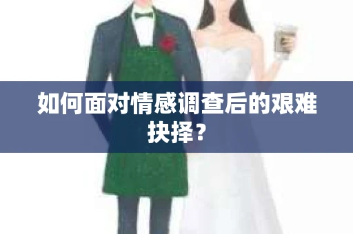 如何面对情感调查后的艰难抉择？