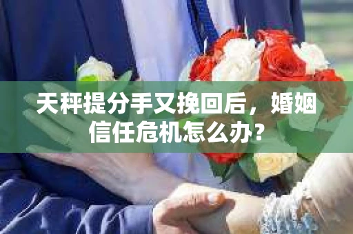 天秤提分手又挽回后，婚姻信任危机怎么办？