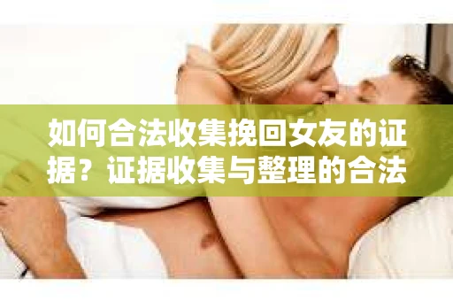 如何合法收集挽回女友的证据？证据收集与整理的合法策略怎么办？