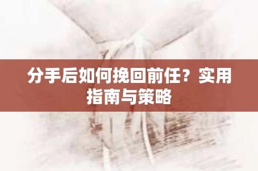 分手后如何挽回前任？实用指南与策略
