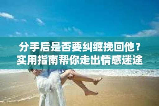 分手后是否要纠缠挽回他？实用指南帮你走出情感迷途