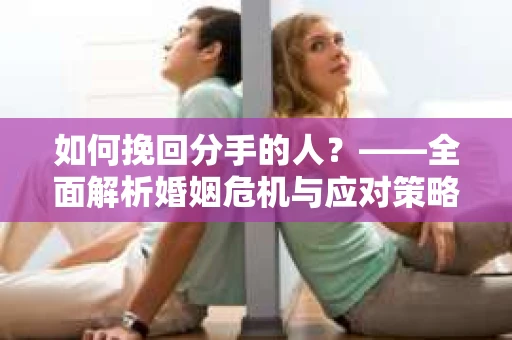 如何挽回分手的人？——全面解析婚姻危机与应对策略