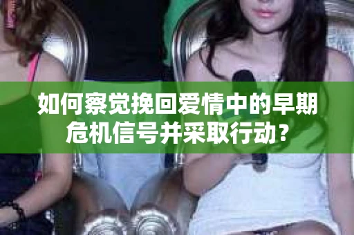 如何察觉挽回爱情中的早期危机信号并采取行动？