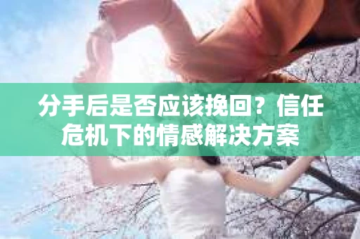 分手后是否应该挽回？信任危机下的情感解决方案