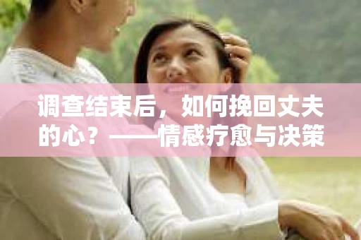 调查结束后，如何挽回丈夫的心？——情感疗愈与决策之路