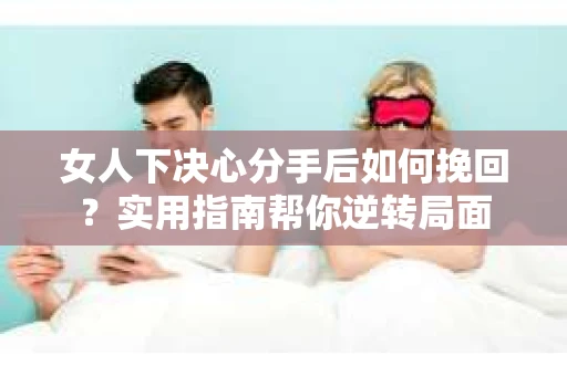 女人下决心分手后如何挽回？实用指南帮你逆转局面