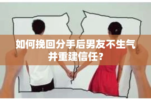 如何挽回分手后男友不生气并重建信任？