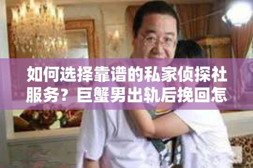 如何选择靠谱的私家侦探社服务？巨蟹男出轨后挽回怎么办？