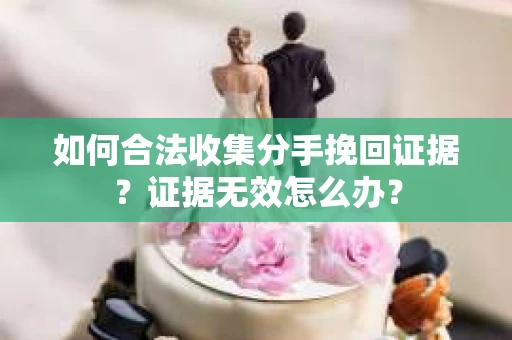 如何合法收集分手挽回证据？证据无效怎么办？