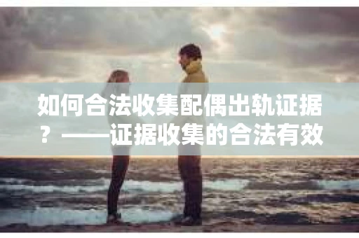 如何合法收集配偶出轨证据？——证据收集的合法有效策略
