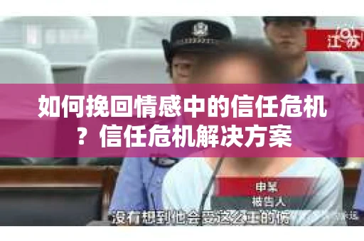 如何挽回情感中的信任危机？信任危机解决方案