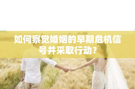 如何察觉婚姻的早期危机信号并采取行动？