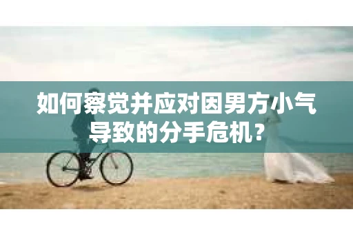如何察觉并应对因男方小气导致的分手危机？