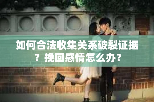 如何合法收集关系破裂证据？挽回感情怎么办？