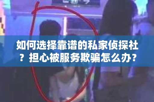 如何选择靠谱的私家侦探社？担心被服务欺骗怎么办？