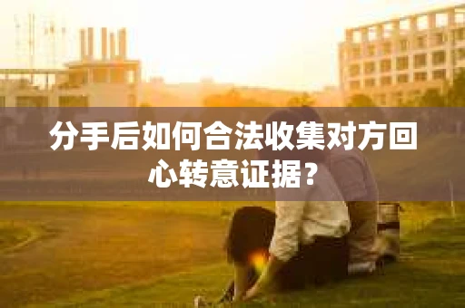 分手后如何合法收集对方回心转意证据？