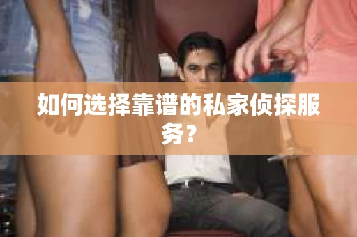 如何选择靠谱的私家侦探服务？