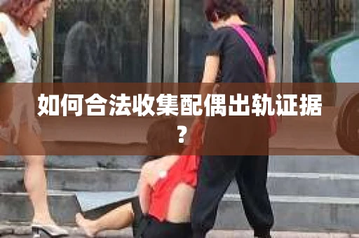 如何合法收集配偶出轨证据？