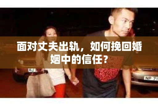 面对丈夫出轨，如何挽回婚姻中的信任？