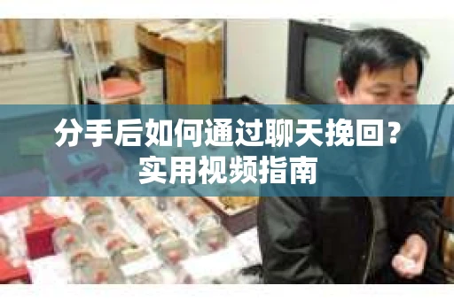 分手后如何通过聊天挽回？实用视频指南