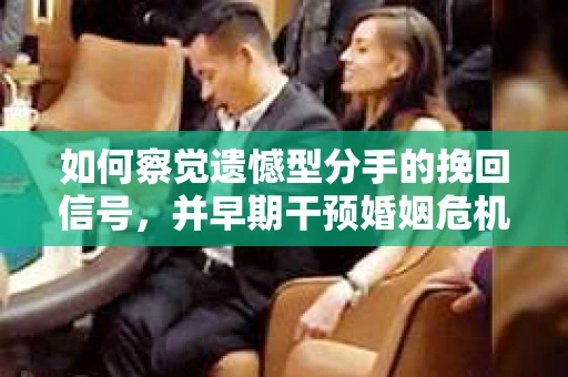 如何察觉遗憾型分手的挽回信号，并早期干预婚姻危机？