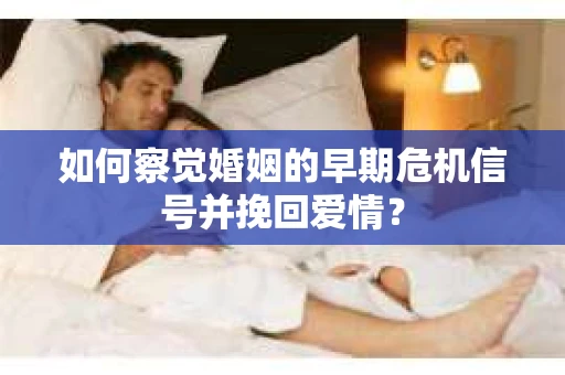 如何察觉婚姻的早期危机信号并挽回爱情？