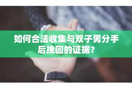 如何合法收集与双子男分手后挽回的证据？