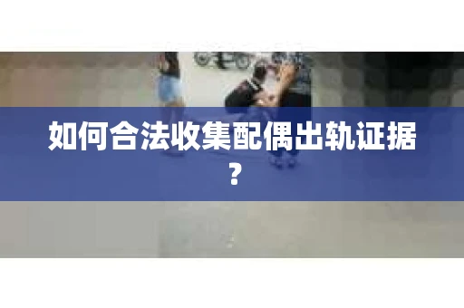 如何合法收集配偶出轨证据？