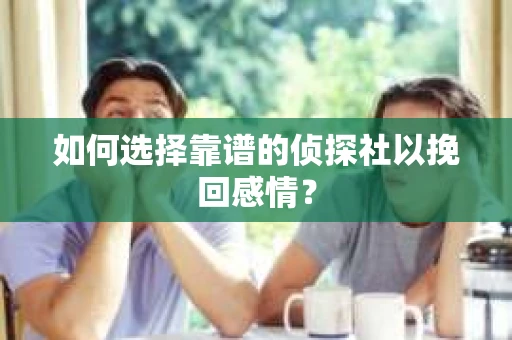 如何选择靠谱的侦探社以挽回感情？