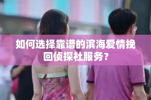 如何选择靠谱的滨海爱情挽回侦探社服务？