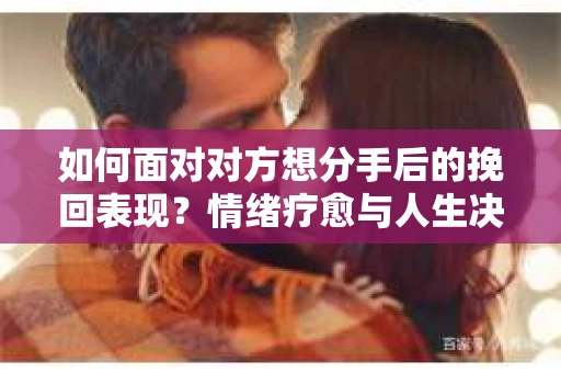 如何面对对方想分手后的挽回表现？情绪疗愈与人生决策指南