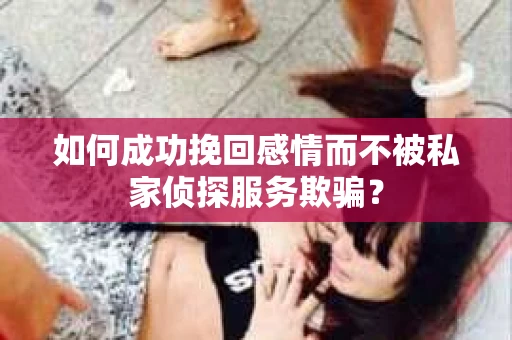 如何成功挽回感情而不被私家侦探服务欺骗？