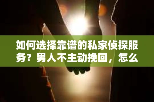 如何选择靠谱的私家侦探服务？男人不主动挽回，怎么办？