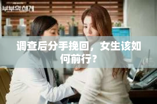调查后分手挽回，女生该如何前行？