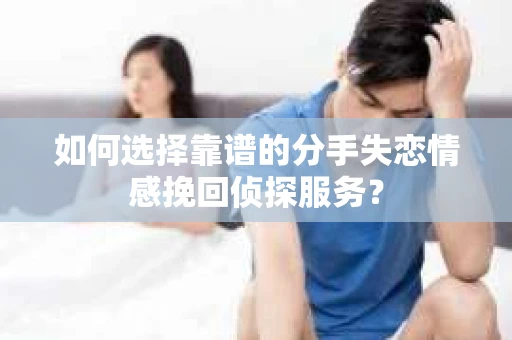 如何选择靠谱的分手失恋情感挽回侦探服务？
