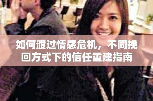 如何渡过情感危机，不同挽回方式下的信任重建指南