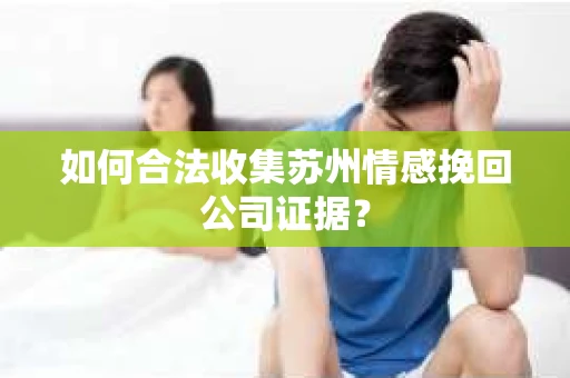 如何合法收集苏州情感挽回公司证据？