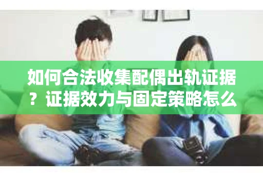 如何合法收集配偶出轨证据？证据效力与固定策略怎么办？