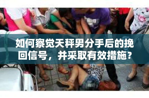 如何察觉天秤男分手后的挽回信号，并采取有效措施？