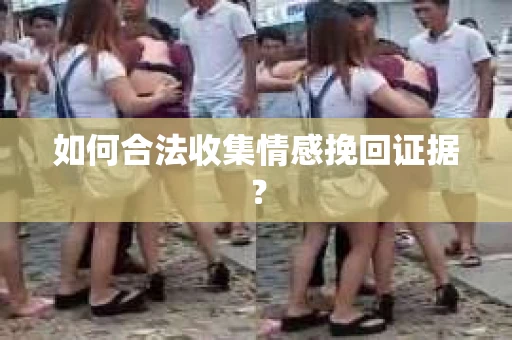 如何合法收集情感挽回证据？