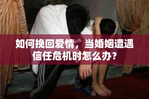 如何挽回爱情，当婚姻遭遇信任危机时怎么办？