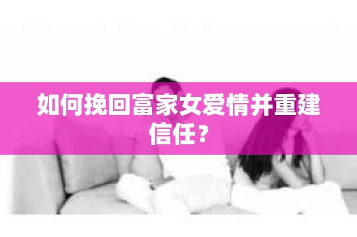 如何挽回富家女爱情并重建信任? 如何挽回富家女爱情并重建信任?