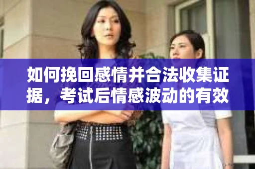 如何挽回感情并合法收集证据，考试后情感波动的有效证据收集方案