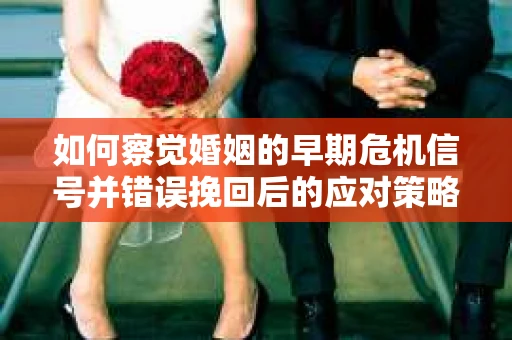 如何察觉婚姻的早期危机信号并错误挽回后的应对策略？
