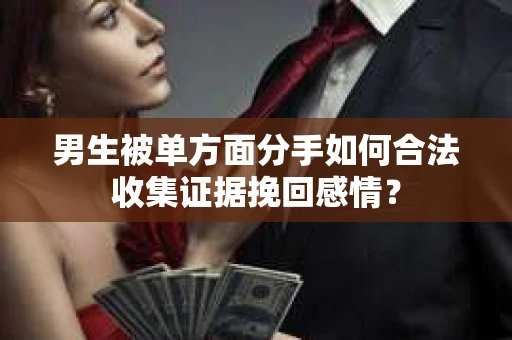 男生被单方面分手如何合法收集证据挽回感情？